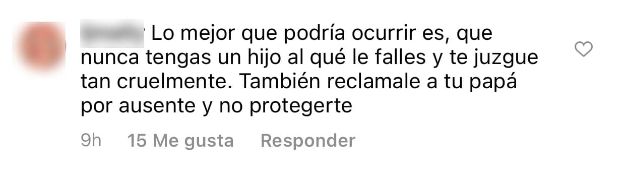 Apenas el pasado 16 de junio, otro de sus detractores le hizo un fuerte comentario: "Lo mejor que podría ocurrir es que 
<b><a href="https://www.univision.com/famosos/frida-sofia-hijo-demanda-madre-alejandra-guzman-fotos" target="_blank">nunca tengas un hijo</a></b> al que le falles y te juzgue tan cruelmente".
<br>