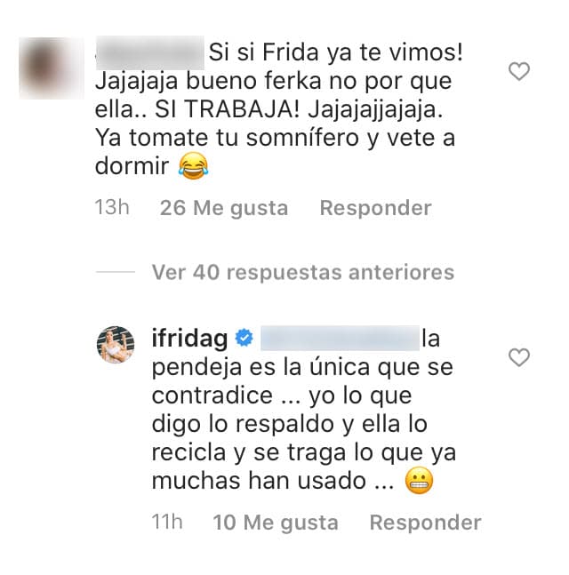En otras respuestas a sus seguidores arremetió contra 'Ferka' al afirmar que 
<b><a href="https://www.univision.com/famosos/ex-de-frida-sofia-dice-que-la-extrana-pero-horas-despues-aclara-que-extranar-no-es-lo-mismo-que-regresar-fotos" target="_blank">"se contradice"</a></b> y que "recicla y se traga lo que ya muchas han usado". 
<br>