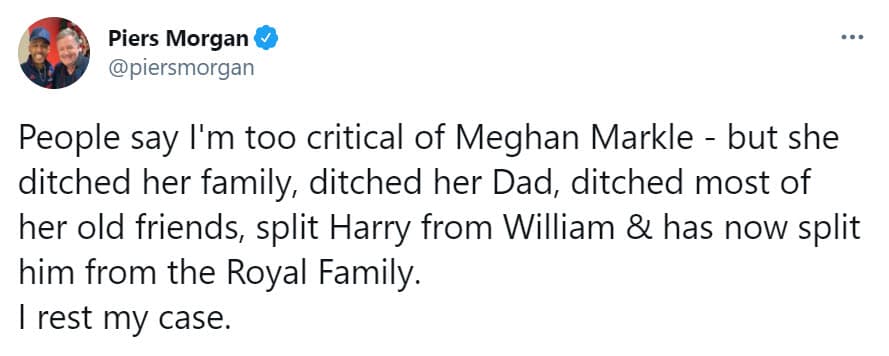 "La gente dice que soy demasiado crítico con Meghan Markle, pero ella abandonó a su familia, abandonó a su padre, abandonó a la mayoría de sus viejos amigos,
<b><a href="https://twitter.com/piersmorgan/status/1214981675865792514" target="_blank">separó a Harry de William</a></b> y ahora lo ha separado de la familia real. No tengo más que añadir", escribió.
<br>