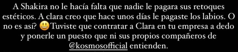 "A Clara, creo que
<b>le pagaste hace unos días los labios</b>. ¿O no es así?", cuestionó de manera directa a Piqué a través de Twitter, dejando ver que presuntamente el exfutbolista le pagó un procedimiento a su novia.
<br>