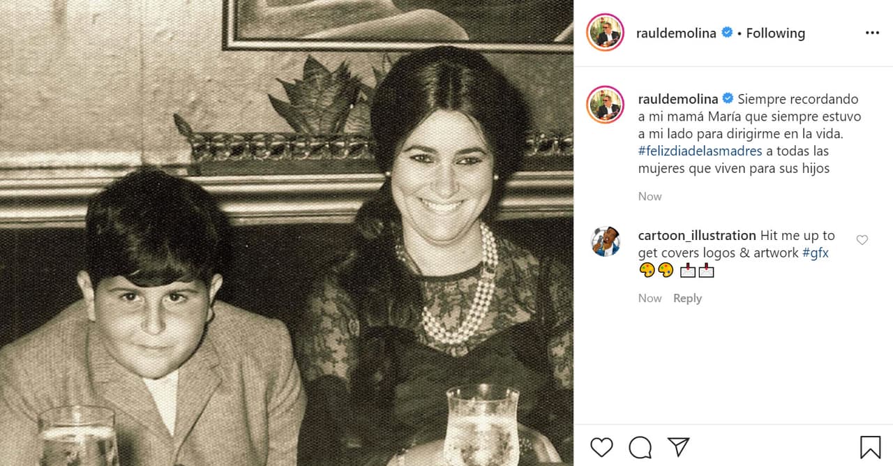 El presentador de El Gordo y La Flaca, 
<b><a href="https://www.univision.com/temas/el-gordo" target="_blank">Raúl de Molina </a></b>publicó 
<b><a href="https://www.instagram.com/p/CAAkudBp918/" target="_blank">esta foto </a></b>de antaño en donde se le ve aún de niño al lado de su madre: "Siempre recordando a mi mamá María que siempre estuvo a mi lado para dirigirme en la vida. Feliz Día de las Madres a todas las mujeres que viven para sus hijos". 
<br>