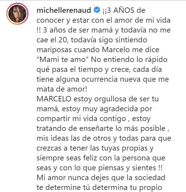 "Mi amor, 
<b><a href="https://www.univision.com/entretenimiento/marcelo-es-el-protagonista-de-su-instagram-pero-no-sera-un-baby-millenial-asi-lo-afirmo-michelle-renaud-video" target="_blank">nunca dejes que la sociedad te determine</a></b>. Tú determina tu propio rol en la sociedad. ¡Siempre ámate tanto que irradies amor a todo el mundo, así como lo haces!", le escribió. 
<br>