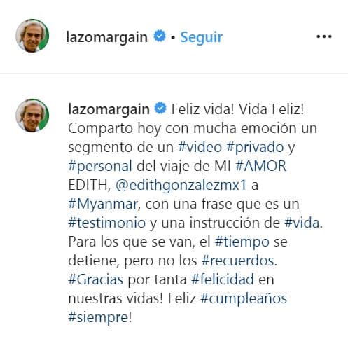 “¡Feliz vida! ¡Vida feliz! Comparto hoy con mucha emoción un segmento de un video privado y personal del viaje de mi amor Edith González a Myanmar […] Para los que se van, el tiempo se detiene, pero no los recuerdos”, subrayó Lorenzo Lazo.