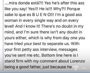 Tú mensa por abrir las patas. ¿Y mira dónde está? Sí, está detrás de mi trasero como tú misma dijiste. Sí, lo está. ¿Por qué? Porque sabe lo que es BUENO. Soy una mujer buena en todo sentido y nivel. Y lo sé. No hay ninguna duda en mi cabeza y estoy segura de que en la tuya tampoco, porque por eso desde el primer día has estado intentando separarnos. Con tu primera entrevista, los mensajes que me enviaste, etcétera. En resumen, me mantengo firme en mi comentario de que Lorenzo es un buen padre…