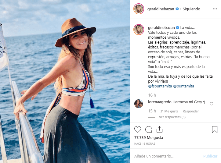 En una de las últimas imágenes de su recorrido, Geraldine Bazán compartió esta foto donde se pudo leer el siguiente mensaje: “La vida… vale todos y cada uno de los momentos vividos. Las alegrías, aprendizaje, lágrimas, éxitos, fracasos, manchas (por el exceso de sol), canas, líneas de expresión, arrugas, estrías, “la buena vida” o “mala”. De la mía, la tuya ¡y de los que les falta por vivirla!"
<br>