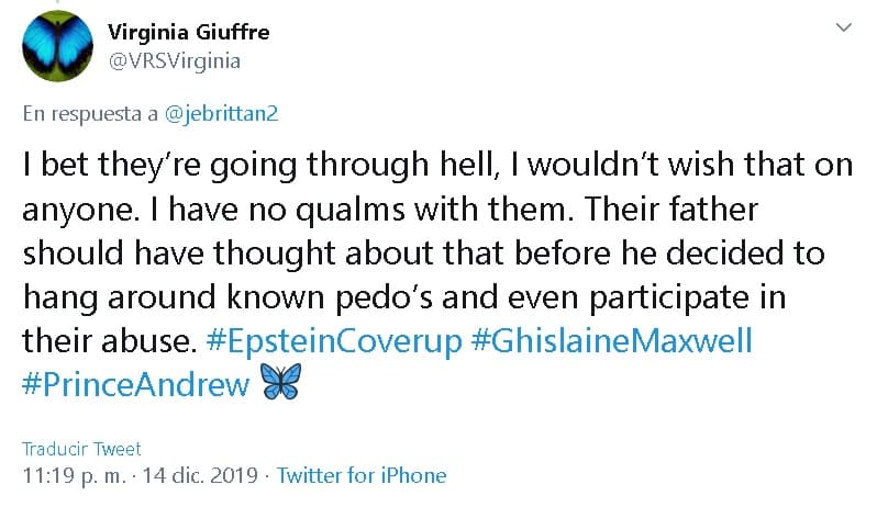 "Apuesto a que están 
<b><a href="https://www.univision.com/famosos/estupido-insoportable-y-hasta-repugnante-entrevista-donde-el-principe-andrew-se-defiende-genera-duras-criticas-fotos" target="_blank">pasando por un infierno</a></b>, no le desearía eso a nadie", 
<b><a href="https://twitter.com/VRSVirginia/status/1206081276978974721?ref_src=twsrc%5Etfw%7Ctwcamp%5Etweetembed%7Ctwterm%5E1206081276978974721&ref_url=https%3A%2F%2Flabotana.com%2Fvictima-de-abuso-del-principe-andrew-manda-mensaje-a-beatrice-y-eugenie%2F " target="_blank">escribió </a></b>Roberts Giuffre.
<br>