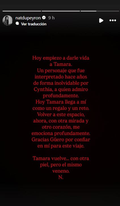 "Hoy Tamara llega a mí como un regalo y un reto. Volver a este espacio, ahora, con otra mirada y otro corazón, me emociona profundamente. Gracias Güero por confiar en mi en este viaje. Tamara vuelve… con otra piel, pero el mismo veneno. N".
<br>