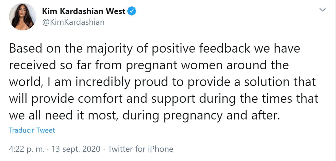 "Basándome en la mayoría de los comentarios positivos que hemos recibido hasta ahora de las mujeres embarazadas de todo el mundo, 
<b><a href="https://twitter.com/KimKardashian/status/1305255507062665218" target="_blank">me siento increíblemente orgullosa </a></b>de brindar una solución que brindará comodidad y apoyo durante los momentos en que más lo necesitamos, durante el embarazo y después".
<br>