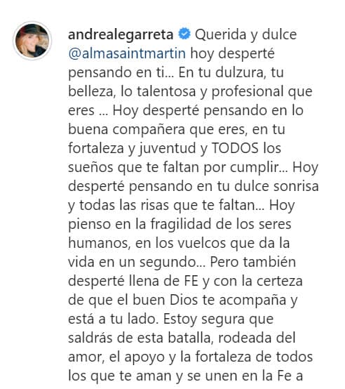 "Desperté llena de fe y con la certeza de que el buen Dios te acompaña y está a tu lado. Estoy segura de que saldrás de esta batalla, rodeada del amor, el apoyo y la fortaleza de todos los que te aman y se unen en la fe a luchar y ¡pedir por ti! […] Les pido con todo mi cariño apoyo urgente con plaquetas para Alma". 
<br>