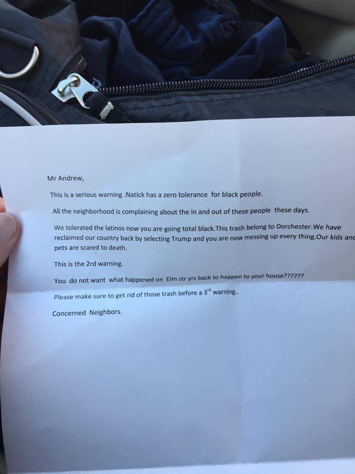 Un residente de Natick, Massachusetts, reportó en Facebook que recibió una carta amenazadora el 14 de noviembre exigiendo que no trajera a negros de visita al vecindario. El documento decía: "Hemos recuperado nuestro país eligiendo a Trump y ahora lo estás estropeando todo. Natick tiene cero tolerancia hacia los negros". 
<a href="http://www.rawstory.com/2016/11/pro-trump-letters-warn-minorities-to-leave-town-or-die-we-cleared-the-white-house-of-nrs/">Reportado por Rawstory</a> y 
<a href="https://www.bostonglobe.com/metro/2016/11/13/racist-letters-with-references-trump-victory-allegedly-sent-natick/TG9ygzk6IpqnmTOLY3oH7J/story.html">The Boston Globe.</a>