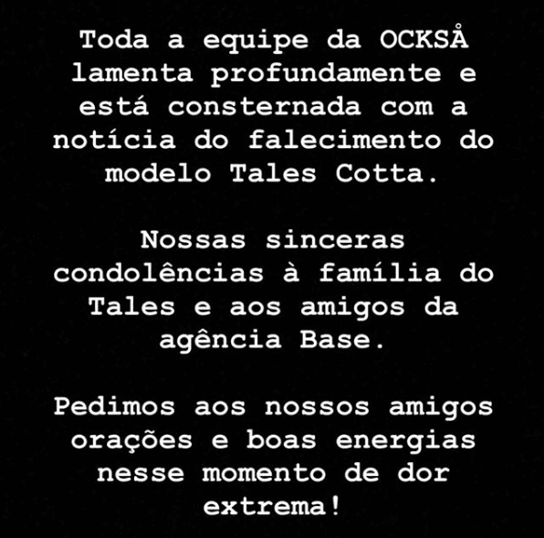 La marca de ropa OCKSA para la cual desfilaba Tales Cotta, también expresó en su cuenta de Instagram su pesar 
<b>por esta repentina muerte</b> y mandó sus condolencias a la familia, amigos y compañeros de trabajo.