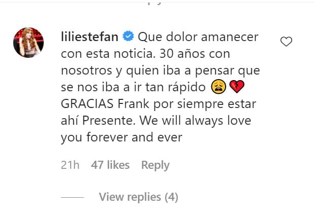 En la publicación de la cantante, su sobrina Lili Estefan también expresó su tristeza: "
<b>Qué dolor amanecer con esta noticia</b>. 30 años con nosotros y quién iba a pensar que se nos iba a ir tan rápido. Gracias Frank por siempre estar ahí presente".
<br>