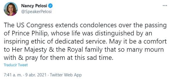 La presidenta de la Cámara de Representates de Estados Unidos, Nancy Pelosi, publicó el siguiente mensaje en su cuenta de Twitter: "El Congreso de Estados Unidos extiende sus condolencias por el fallecimiento del príncipe Philip, cuya vida se distinguió por una ética inspiradora de servicio dedicado. Que sea un consuelo para su majestad y la familia real, que tantos lloren y oren por ellos en este triste momento".