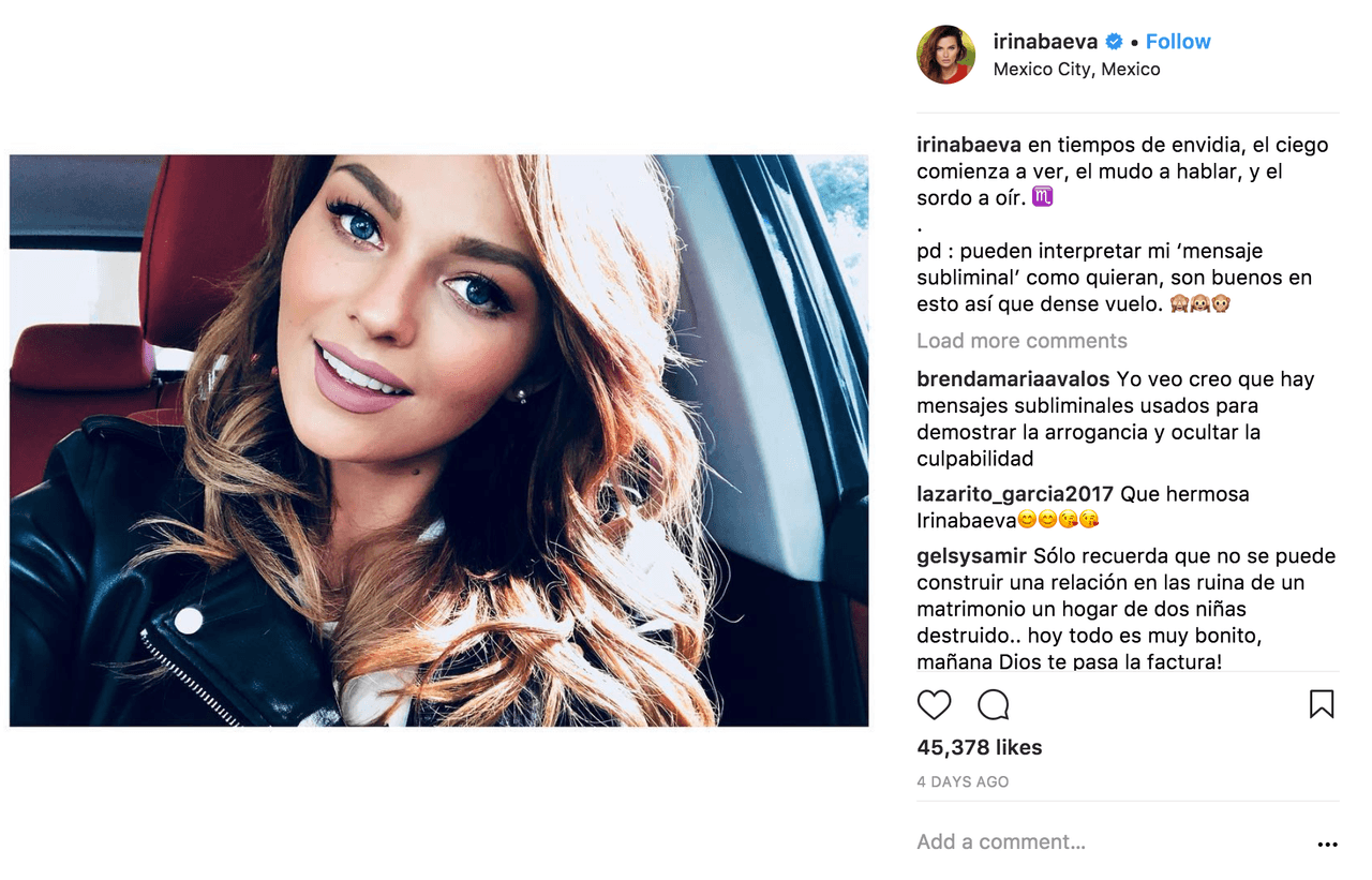 "En tiempos de envidia, el ciego comienza a ver, el mudo a hablar, y el sordo a oír. Pd: pueden interpretar mi ‘mensaje subliminal’ como quieran, son buenos en esto así que dense vuelo", escribió Irina Baeva en su cuenta de Instagram el pasado 21 de diciembre. La actriz ha sido blanco de críticas en sus redes sociales desde que Geraldine Bazán la señaló en la revista TV y Novelas como una de las causas de su ruptura con Gabriel Soto.