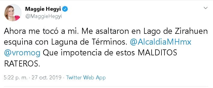"Ahora me tocó a mí. Me asaltaron en Lago de Zirahuen esquina con Laguna de Términos. 
<b>Qué impotencia</b> de estos malditos rateros", 
<b><a href="https://twitter.com/maggiehegyi/status/1188596958102876160?s=21" target="_blank">escribió la presentadora </a></b>en Twitter en donde etiquetó a las autoridades de la alcaldía Miguel Hidalgo, en donde ocurrió el asalto. 
<br>