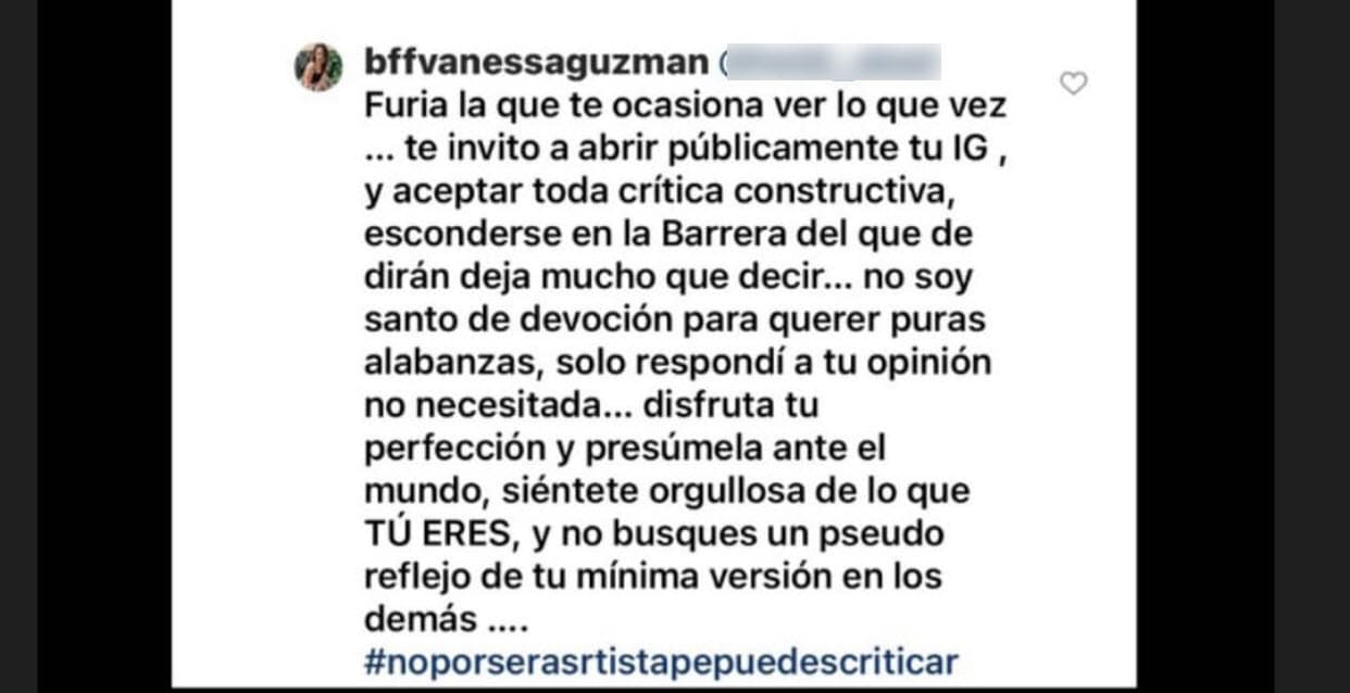 Guzmán volvió a tomarse tiempo para responderle: "Furia la que te ocasiona ver lo que ves", le contestó, "
<b><a href="https://www.univision.com/famosos/vanessa-guzman-ora-por-quienes-sufren-brotes-de-envidia-fotos" target="_blank">no soy santo de devoción</a></b>
<a href="https://www.univision.com/famosos/vanessa-guzman-ora-por-quienes-sufren-brotes-de-envidia-fotos" target="_blank"> </a>para querer puras alabanzas, solo respondí a tu opinión no necesitada. Disfruta tu perfección y presúmela ante el mundo".
<br>