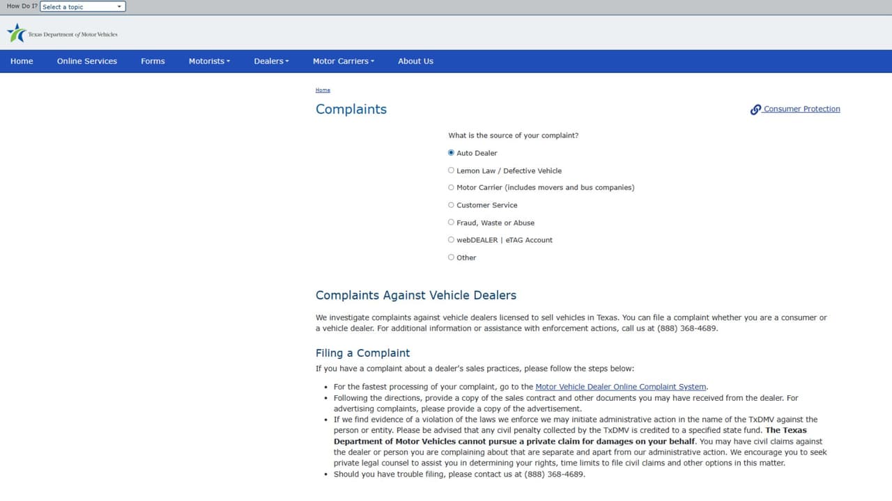 Después debes seleccionar el tipo de queja en línea que quieres interponer, en este caso coloca 
<i><b>“Auto dealer”</b></i>. Y da clic en el enlace que dice: 
<b>“<i>Motor Vehicle Dealer Online Complaint System</i>”. </b>
<br>
<br>El TxDMV permite denunciar a concesionarios de autos por malas prácticas de venta a través de un sistema en línea. Debes presentar documentos de tu compra y, si se confirma una violación, el TxDMV puede sancionar al concesionario. Sin embargo, 
<b>no recupera dinero ni daños por ti</b>, por lo que necesitarás apoyo legal privado para eso.