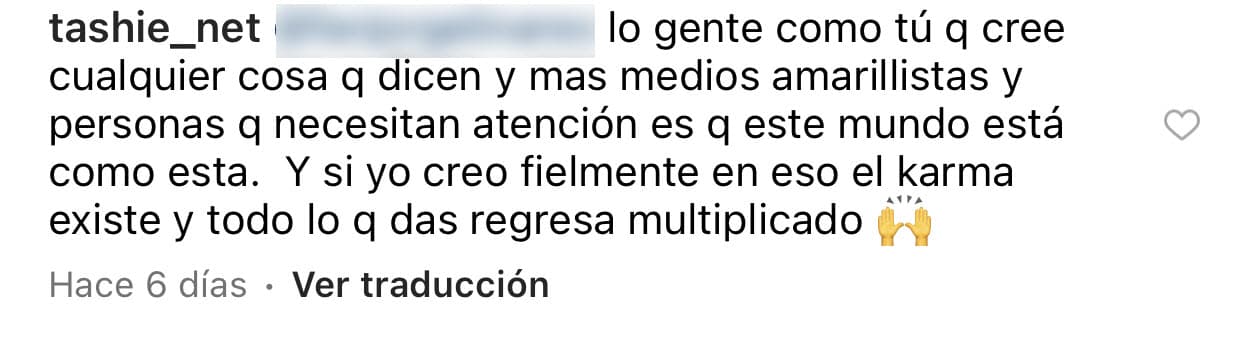 "(Por) la gente como tú que cree cualquier cosa que dicen y más medios amarillistas y personas que necesitan atención es que este mundo está como está [...] 
<b>el karma existe</b> y todo lo que das regresa multiplicado", contestó la ex de Chyno. 
<br>