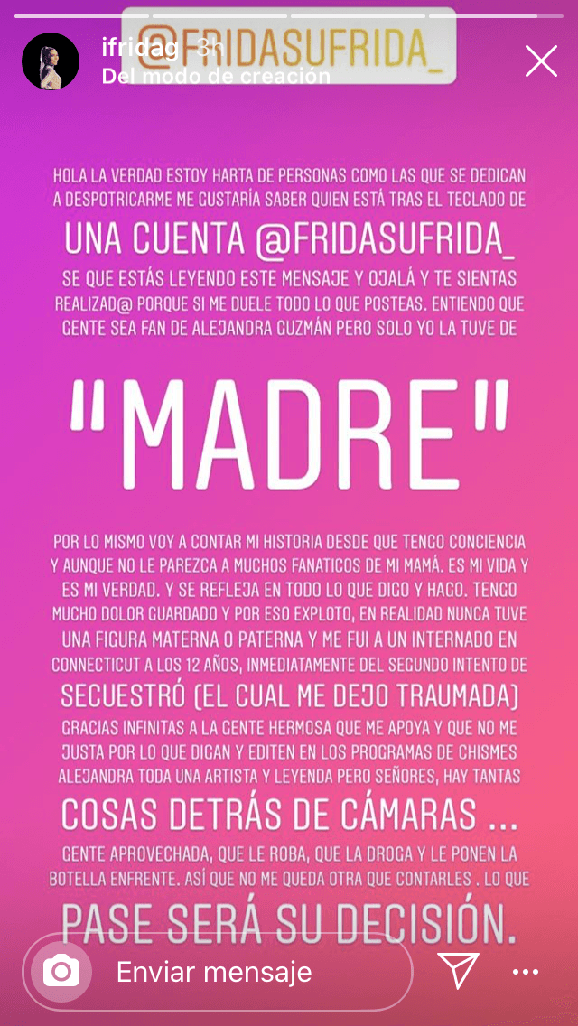 "Estoy 
<b><a href="https://www.univision.com/famosos/frida-sofia-explota-contra-itati-cantoral-la-llama-vieja-bully-y-cobarde-fotos" target="_blank">harta de personas</a></b> como las que se dedican a despotricarme", escribió la joven de 28 años, "entiendo que gente sea fan de Alejandra Guzmán, pero 
<b><a href="https://www.univision.com/famosos/el-video-de-frida-sofia-confesando-que-extrana-a-alejandra-guzman-no-la-he-tenido-como-mi-mama-nunca-video" target="_blank">solo yo la tuve de 'madre'</a></b>". 
<br>