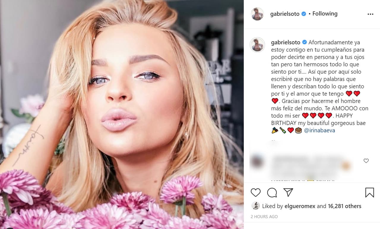 "Afortunadamente
<b> <a href="https://www.univision.com/famosos/irina-baeva-se-separa-de-gabriel-soto-para-cumplir-uno-de-sus-suenos-profesionales-fotos" target="_blank">ya estoy contigo</a></b> en tu cumpleaños para poder decirte en persona y a tus ojos tan pero tan hermosos todo lo que siento por ti", escribió Gabriel Soto junto a 
<b><a href="https://www.instagram.com/p/CGxr3thD4Zr/" target="_blank">esta foto</a></b> de su novia. 
<br>