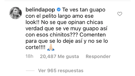 En uno de los comentarios, Belinda escribió: "Te ves tan guapo con el pelito largo. ¡Amo ese look! No sé qué opinan, chicas. ¿Verdad que se ve muy guapo así, con esos chinos? ¡Comenten para que se lo deje así y no se lo corte!"