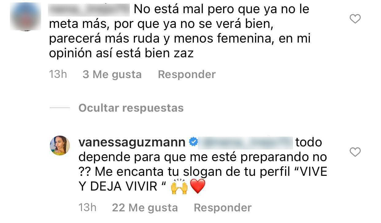 A quien le sugirió que ya no hiciera rutinas tan duras porque ahora se ve "más ruda y menos femenina", Vanessa Guzmán le contestó que todo dependía para lo que se estuviera "preparando" y le hizo ver una frase que su propio seguidor presume en Instagram: 
<b>"Vive y deja vivir". </b>
<br>
