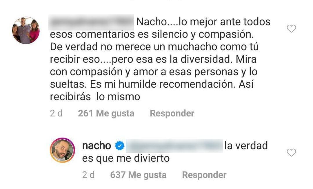 Nacho también recibió comentarios de apoyo donde le aconsejaban que no hiciera caso de las críticas, a lo que el intérprete de 'Mi vida' dijo: "La verdad es que
<b>me divierto</b>".
<br>