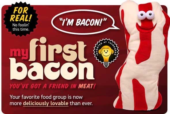 Think Geek Plush Bacon (2010) - Think Geek tiene una tradición anual de crear algo extraño para este día tan especial, de los cuales algunos e han convertido en realidad al ser productos que se pueden comprar hoy en día. Uno de nuestros favoritos es el muñeco de peluche de tocino.