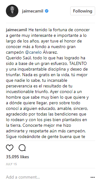 Para acompañar la publicación de la instántanea, Jaime Camil escribió: "Ayer conocí a un hombre que sabe muy bien lo que quiere y dónde quiere llegar, pero sobre todo conocí a alguien educado, amable, sincero, agradecido por todas las bendiciones que lo rodean y con los pies bien plantados en la tierra. Conocerte mejor me hizo admirarte y respetarte aún más, campeón".