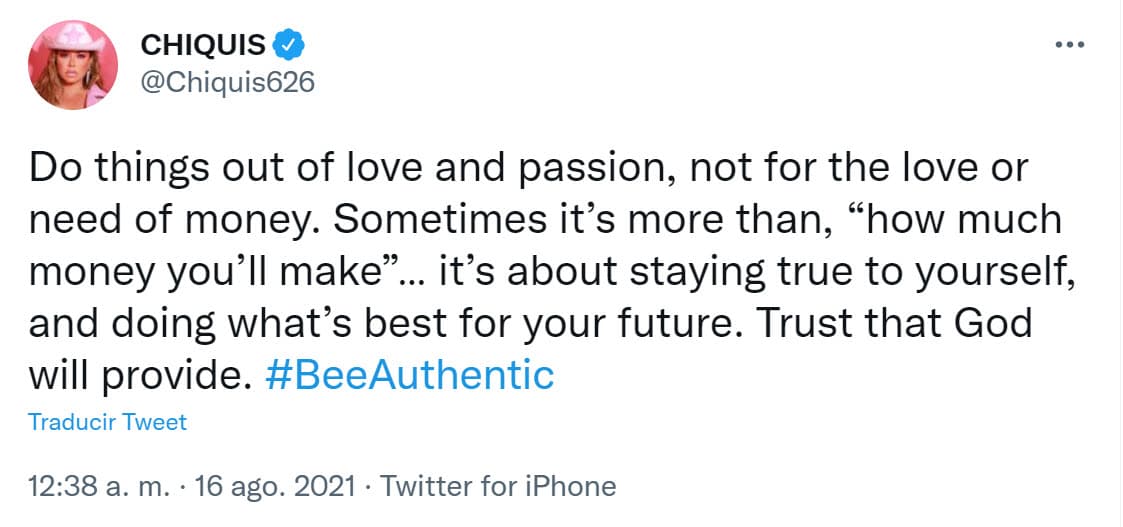"Haz las cosas por amor y pasión, no por amor o necesidad de dinero. A veces 
<b><a href="https://twitter.com/Chiquis626/status/1427142808306024448" target="_blank">se trata más que 'cuánto dinero ganarás'</a></b>... se trata de mantenerte fiel a ti mismo y hacer lo mejor para tu futuro. Confía en que Dios proveerá", escribió y de nueva cuenta no señaló a alguien de manera específica.
<br>