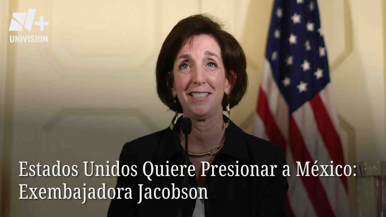 Estados Unidos Quiere Presionar a México: Exembajadora Jacobson