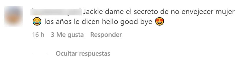 Pero lo que llamó la atención de una de sus seguidores fue cómo luce la comunicadora: "Jackie,
<b>dame el secreto de no envejecer,</b> mujer. Los años le dicen: 'Hello, goodbye'".
<br>
