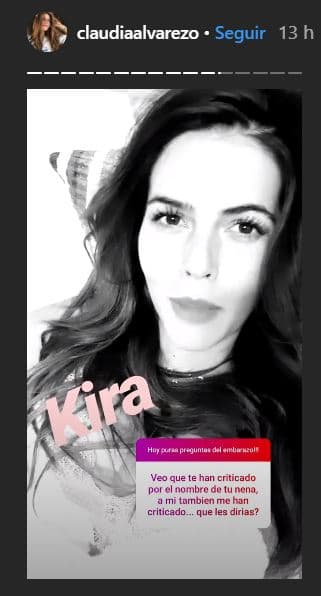 La propia actriz eligió dar respuesta con un pequeño clip ante la pregunta de qué le diría a quienes han criticado el nombre de Kira, a lo que Claudia comentó: "Es algo tan personal, pero tan personal cuando eliges el nombre de tu 'baby', que lo importante es que le guste al papá y a la mamá", aseguró en un primer momento. 
<br>
