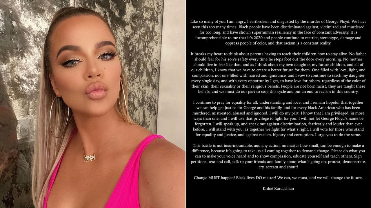 “Como muchos de ustedes estoy enojada, con el corazón partido y asqueada por el asesinato de George Floyd. Hemos visto eso muchas veces. A la gente negra se le ha discriminado, se le ha victimizado y la han asesinado durante demasiado tiempo”, anotó 
<b>Khloe Kardashian</b> por su lado.