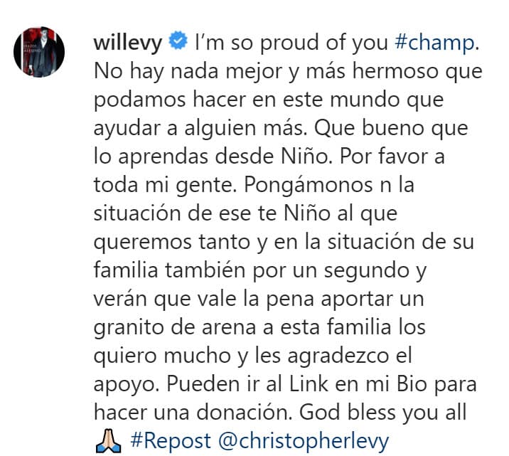 "Estoy muy orgulloso de ti campeón. No hay nada mejor y más hermoso que podamos hacer en este mundo que 
<b><a href="https://www.univision.com/shows/el-gordo-y-la-flaca/hijos-de-william-levy-se-robaron-las-miradas-al-hablar-para-tv-en-la-apertura-del-restaurante-de-su-padre-video">ayudar a alguien más</a></b>
<a href="https://www.univision.com/shows/el-gordo-y-la-flaca/hijos-de-william-levy-se-robaron-las-miradas-al-hablar-para-tv-en-la-apertura-del-restaurante-de-su-padre-video">.</a> Qué bueno que lo aprendas desde niño", escribió al inicio. 
<br>