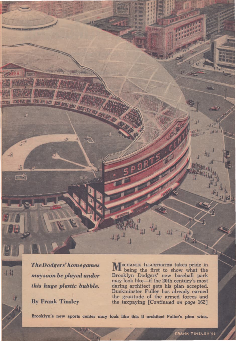 El diseñador industrial Norman Bel Geddes trabajó en conjunto con el visionario arquitecto y teórico Buckminster Fuller para diseñar esta versión del estadio de los Dodgers, resguardada por una "cúpula geodésica con techo translúcido de fibra de vidrio…" en la que "las corrientes de aire natural" actuarían como aire acondicionado.