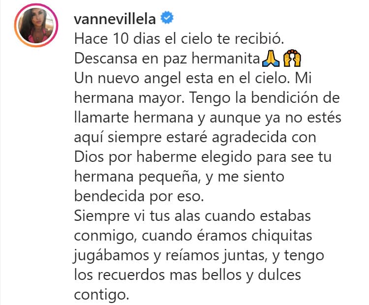 "
<b>Tengo</b> 
<b>la bendición de llamarte hermana</b> y aunque ya no estés aquí siempre estaré agradecida con Dios por haberme elegido para ser tu hermana pequeña, y me siento bendecida por eso. Siempre vi tus alas cuando estabas conmigo, cuando éramos chiquitas jugábamos y reíamos juntas, y tengo los recuerdos más bellos y dulces contigo", escribió en ese entonces.
<br>