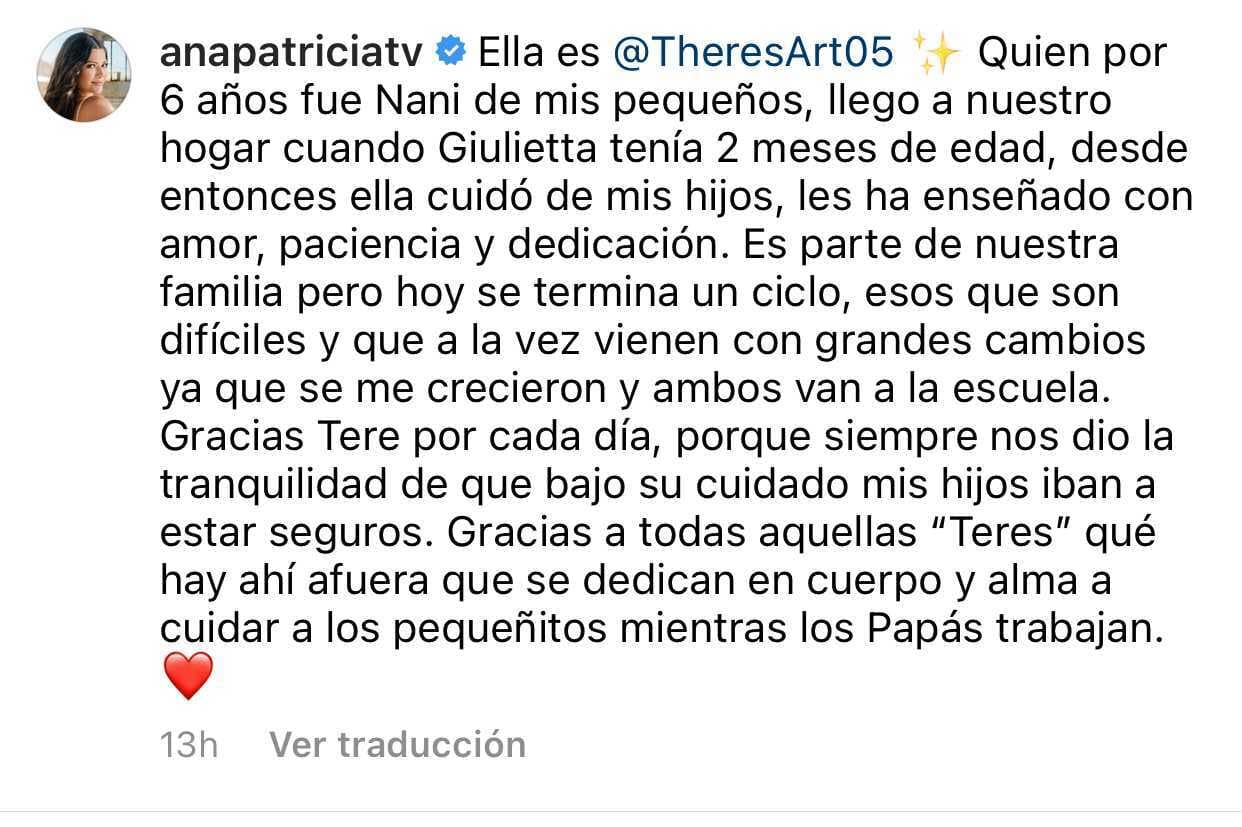 "Es parte de nuestra familia, pero hoy se termina un ciclo, esos que son difíciles y que a la vez
<b> <a href="https://www.univision.com/shows/enamorandonos/ana-patricia-gamez-ultimo-programa-enamorandonos-retiro-television-univision-fotos">vienen con grandes cambios</a></b>", escribió Ana Patricia, resaltando que durante todos estos años, Tere enseñó y cuidó a sus hijos con "amor, paciencia y dedicación".
<br>
