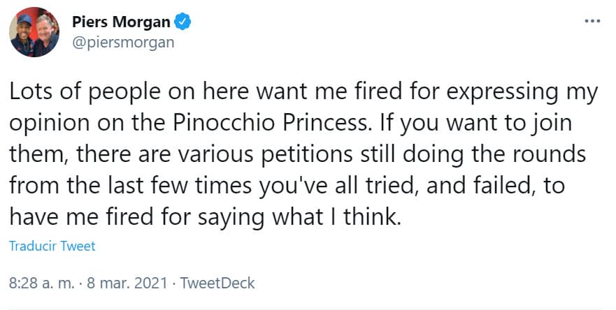 Más tarde, publicó este tuit en el que habló acerca de la cantidad de gente que estaba pidiendo que fuera despedido del show por lo que dijo sobre la duquesa y se refirió a ella como
<b><a href="https://twitter.com/piersmorgan/status/1368931524079452168" target="_blank">'La Princesa Pinocho'</a></b>, haciendo alusión a que sus declaraciones eran falsas.
<br>