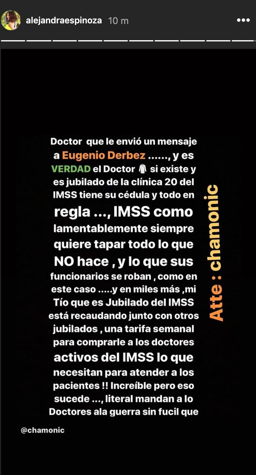 La presentadora 
<b><a href="https://www.univision.com/famosos/se-las-presento-alejandra-espinoza-confirma-que-si-se-opero-nuevamente-el-busto-y-explica-el-motivo-video" target="_blank">Alejandra Espinoza</a></b> mostró su apoyo compartiendo en sus historias de Instagram este mensaje de la influencer Chamonic. En ésta, se lee que la información denunciada por Eugenio Derbez era verídica y argumentó que el IMSS "
<b>siempre quiere tapar todo</b> lo que no hace", haciendo alusión a la declaración de la funcionaria de ese organismo. 
<br>