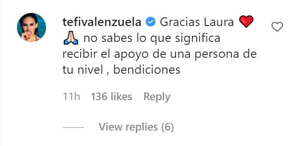 La anfitriona del show 
<b>Laura Sin Censura</b> tuvo respuesta por parte de 'Tefi' Valenzuela, quien le escribió: "Gracias Laura, no sabes lo que significa recibir el apoyo de una persona de tu nivel, bendiciones".
<br>