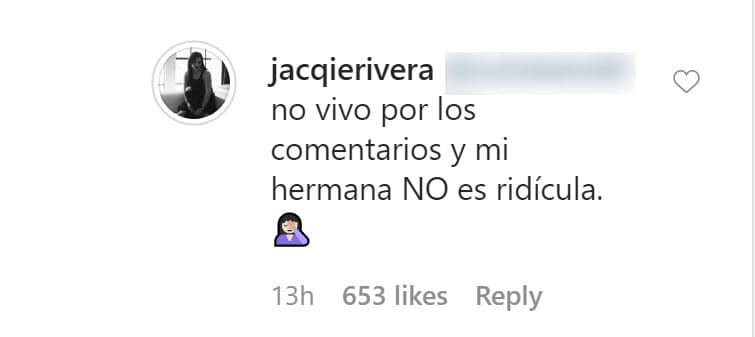 "No vivo por los comentarios y 
<b><a href="https://www.univision.com/famosos/en-la-recta-final-de-su-embarazo-jacqie-rivera-llama-cosa-a-su-bebe-y-de-inmediato-se-arrepiente-video" target="_blank">mi hermana no es ridícula</a></b>", contestó Jacqie. 
<br>