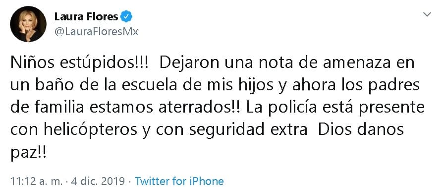 <b><a href="https://twitter.com/LauraFloresMx/status/1202274490027302912?ref_src=twsrc%5Etfw%7Ctwcamp%5Etweetembed&ref_url=https%3A%2F%2Fd-1403334276583300291.ampproject.net%2F1911191835190%2Fframe.html" target="_blank">En Twitter</a></b>, la actriz también dio cuenta de su angustia al enterarse de lo sucedido: "¡Niños estúpidos! ¡Dejaron una nota de amenaza en un baño de la escuela de mis hijos y ahora los padres de familia estamos aterrados! La policía está presente con helicópteros y con seguridad extra 
<b><a href="https://www.univision.com/entretenimiento/celebridades/laura-flores-vive-un-dia-lleno-de-sol-y-mar-junto-a-sus-hijos-fotos#73f587350001" target="_blank">¡Dios, danos paz!</a></b>", escribió. 
<br>
