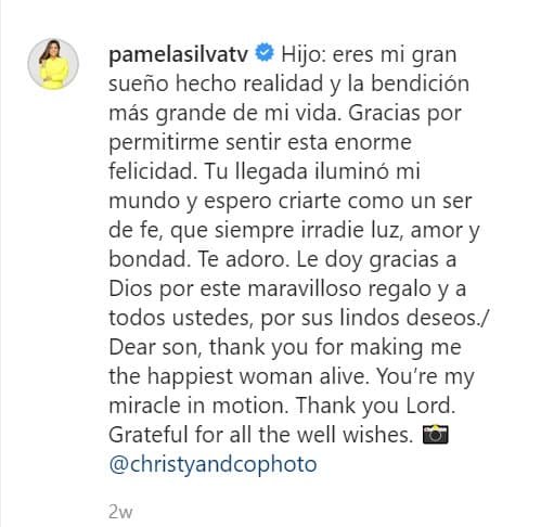 Fue hasta el 4 de mayo que 
<b><a href="https://www.univision.com/famosos/pamela-silva-presenta-a-ford-el-principe-de-sus-suenos-y-le-llueven-las-felicitaciones-y-buenos-deseos-fotos" target="_blank">presentó a su hijo</a></b> al público."Hijo: 
<b><a href="https://www.univision.com/shows/primer-impacto/exclusiva-pamela-silva-presenta-por-primera-vez-a-su-bebe-y-rompe-a-llorar-video" target="_blank">eres mi gran sueño hecho realidad</a></b> y la bendición más grande de mi vida. Gracias por permitirme sentir esta enorme felicidad. Tu llegada iluminó mi mundo y espero criarte como un ser de fe, que siempre irradie luz, amor y bondad. Te adoro", escribió aquel día en Instagram.
<br>