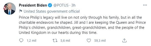 El presidente de Estados Unidos, Joe Biden, escribió en su Twitter: "El legado del príncipe Felipe vivirá no solo a través de su familia, sino también en todos los esfuerzos caritativos que formó. Jill y yo mantenemos a los hijos, nietos, bisnietos y al pueblo del Reino Unido de la reina y el príncipe Philip en nuestros corazones durante este tiempo".