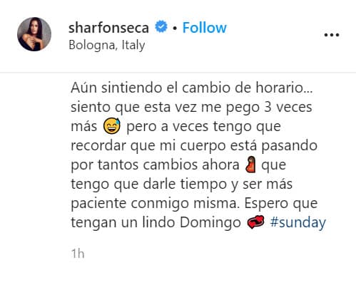 "Aun sintiendo el cambio de horario... siento que esta vez me pegó 3 veces más, pero a veces tengo que recordar que mi cuerpo está pasando por tantos cambios ahora que tengo que darle tiempo y 
<b>ser más paciente conmigo misma</b>", escribió. 
<br>