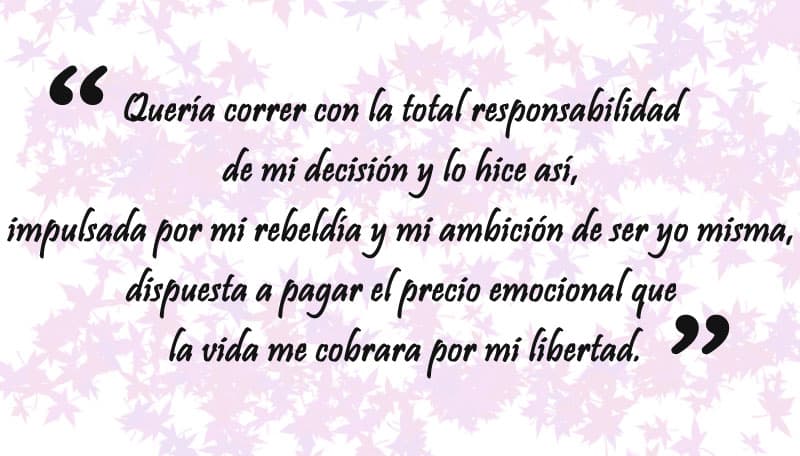 "Quería correr con la total responsabilidad de mi decisión y lo hice así,
<b>impulsada por mi rebeldía y mi ambición de ser yo misma</b>, dispuesta a pagar el precio emocional que la vida me cobrara por mi libertad”, se lee en la columna.