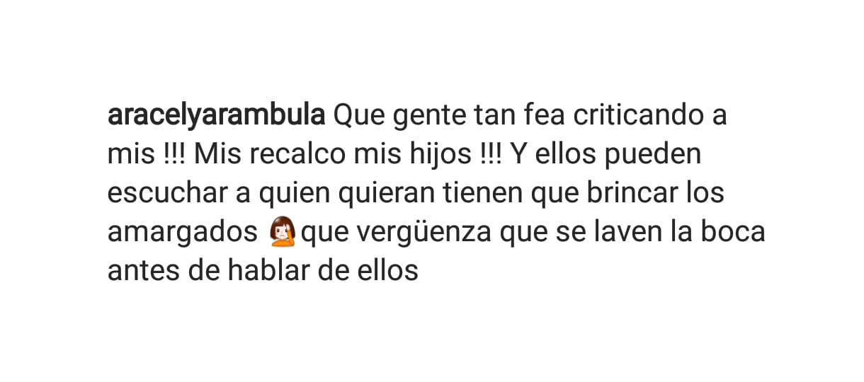 Sus fans salieron al rescate y la defendieron, pero ante la polémica, la actriz alzó la voz y puso un alto a los comentarios negativos: "¡Qué gente tan fea criticando a mis, recalco, mis hijos! Y ellos pueden escuchar a quien quieran. Tienen que brincar los amargados, qué vergüenza, que se laven la boca antes de hablar de ellos".