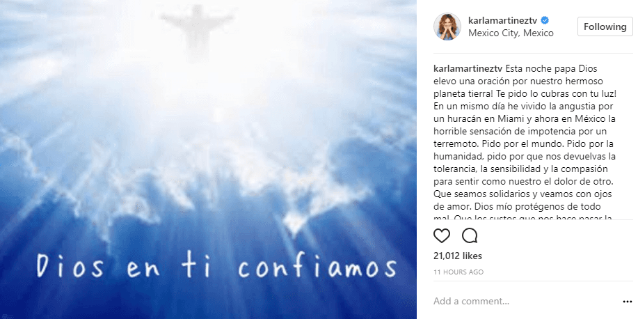 Por su parte, Karla Martínez, a través de su cuenta en Instagram, compartió esta imagen donde se puede leer: "En un mismo día he vivido la angustia por un huracán en Miami y ahora en México la horrible sensación de impotencia por un terremoto. Pido por el mundo. Pido por la humanidad..."