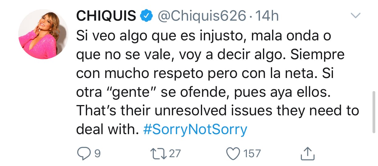 "Si veo algo que es injusto, mala onda o que no se vale, 
<b>voy a decir algo</b>. Siempre con mucho respeto, pero con la neta. Si otra 'gente' se ofende, pues allá ellos. Esos son los problemas sin resolver con los que ellos necesitan lidiar", 
<b><a href="https://twitter.com/Chiquis626/status/1194750712216870913?s=20" target="_blank">advirtió en otro tuit.</a></b>